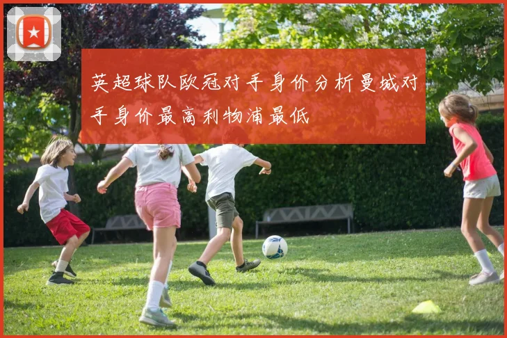 英超球队欧冠对手身价分析曼城对手身价最高利物浦最低