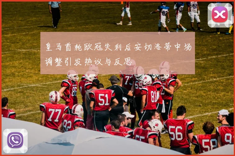 皇马首轮欧冠失利后安切洛蒂中场调整引发热议与反思